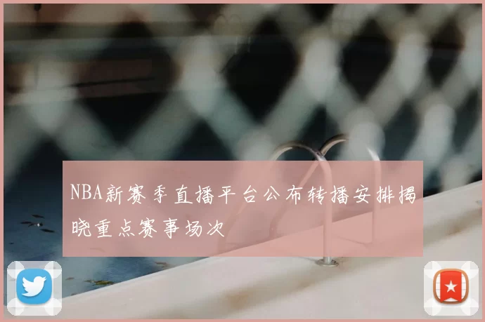 NBA新赛季直播平台公布转播安排揭晓重点赛事场次
