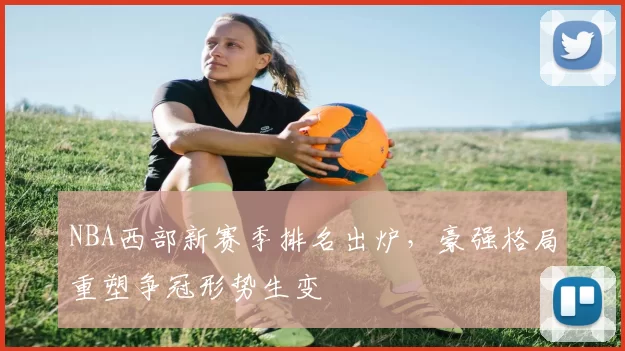 NBA西部新赛季排名出炉，豪强格局重塑争冠形势生变