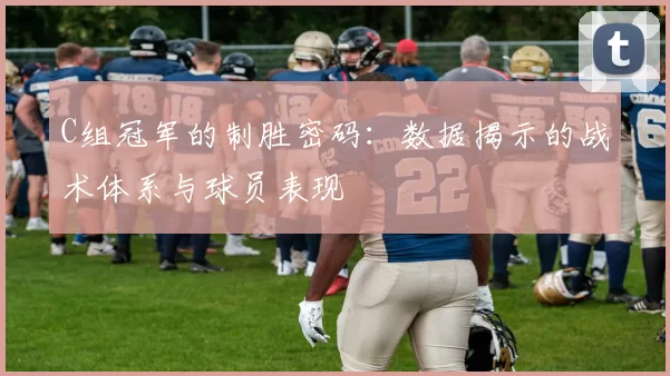 C组冠军的制胜密码:数据揭示的战术体系与球员表现