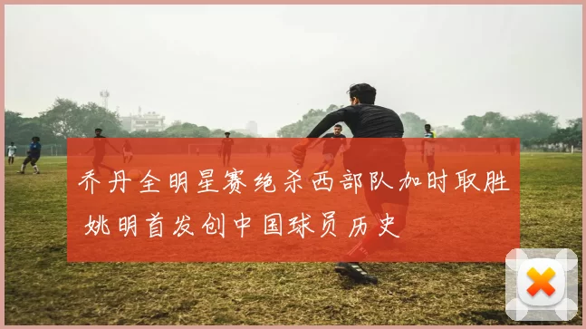 乔丹全明星赛绝杀西部队加时取胜 姚明首发创中国球员历史