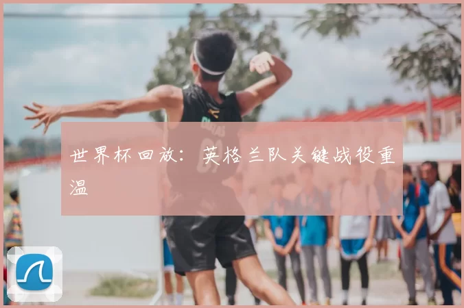 世界杯回放：英格兰队关键战役重温
