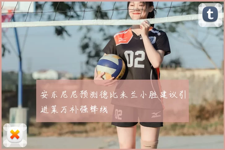 安东尼尼预测德比米兰小胜建议引进莱万补强锋线