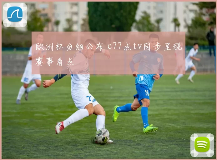 欧洲杯分组公布 c77点tv同步呈现赛事看点