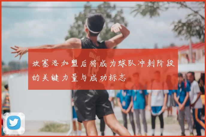 坎塞洛加盟后将成为球队冲刺阶段的关键力量与成功标志