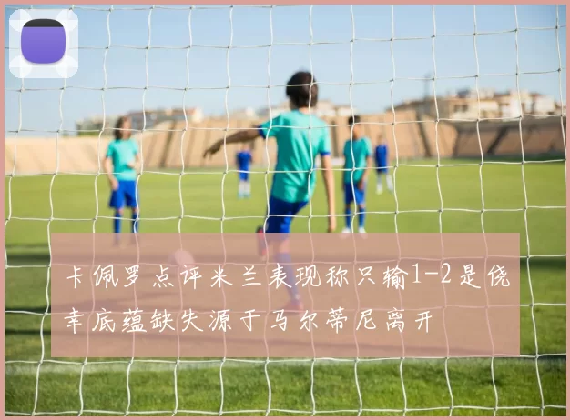 卡佩罗点评米兰表现称只输1-2是侥幸底蕴缺失源于马尔蒂尼离开