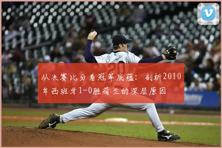 从决赛比分看冠军底蕴：剖析2010年西班牙1-0胜荷兰的深层原因