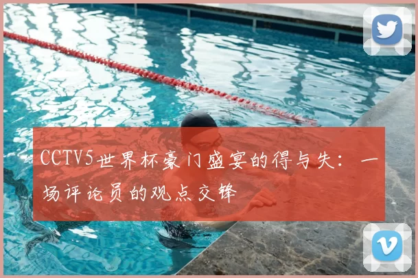 CCTV5世界杯豪门盛宴的得与失:一场评论员的观点交锋
