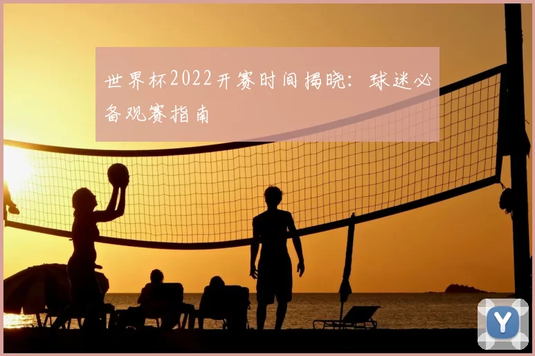 世界杯2022开赛时间揭晓：球迷必备观赛指南
