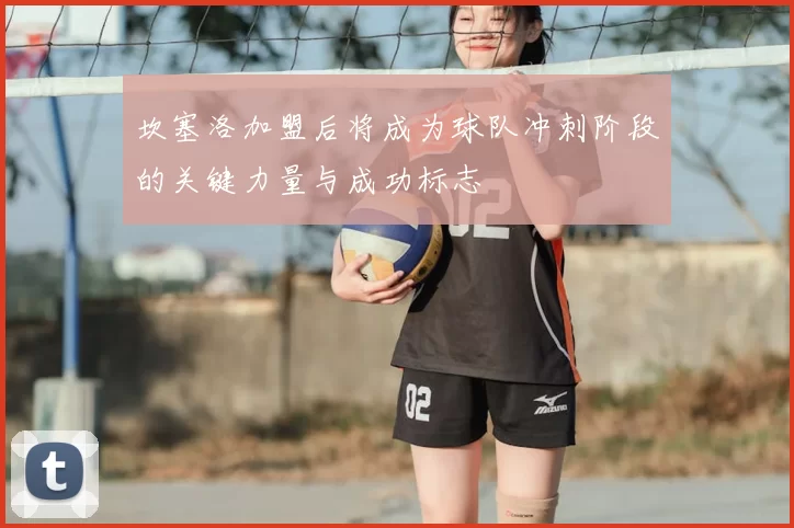 坎塞洛加盟后将成为球队冲刺阶段的关键力量与成功标志