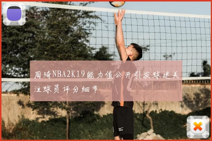 周琦NBA2K19能力值公开引发球迷关注球员评分细节