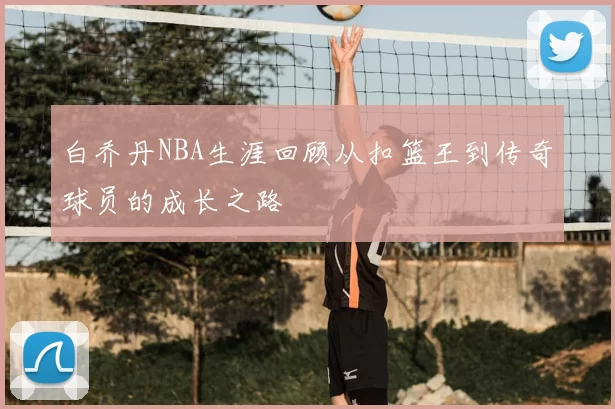 白乔丹NBA生涯回顾从扣篮王到传奇球员的成长之路