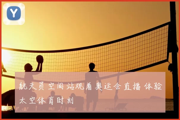 航天员空间站观看奥运会直播 体验太空体育时刻