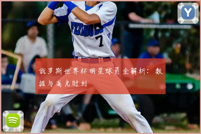 俄罗斯世界杯明星球员全解析：数据与高光时刻