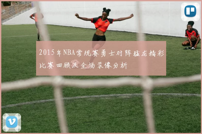 2015年NBA常规赛勇士对阵猛龙精彩比赛回顾及全场录像分析
