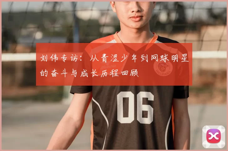 刘伟专访:从青涩少年到网球明星的奋斗与成长历程回顾