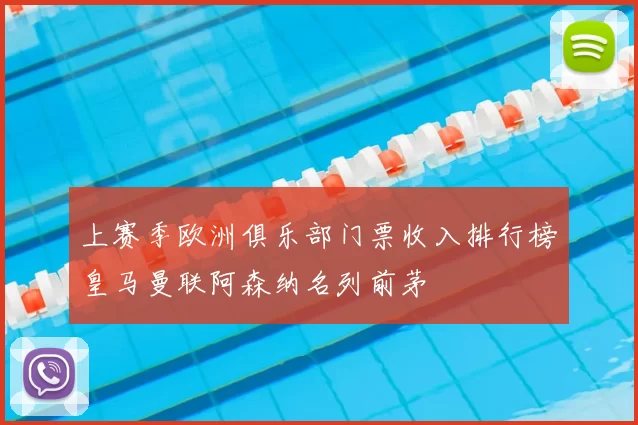 上赛季欧洲俱乐部门票收入排行榜皇马曼联阿森纳名列前茅