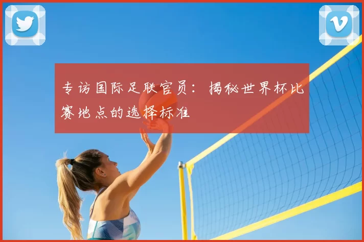 专访国际足联官员：揭秘世界杯比赛地点的选择标准
