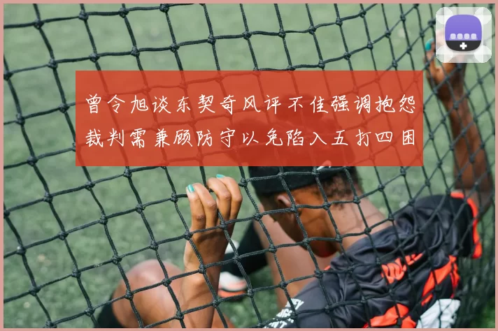 曾令旭谈东契奇风评不佳强调抱怨裁判需兼顾防守以免陷入五打四困境
