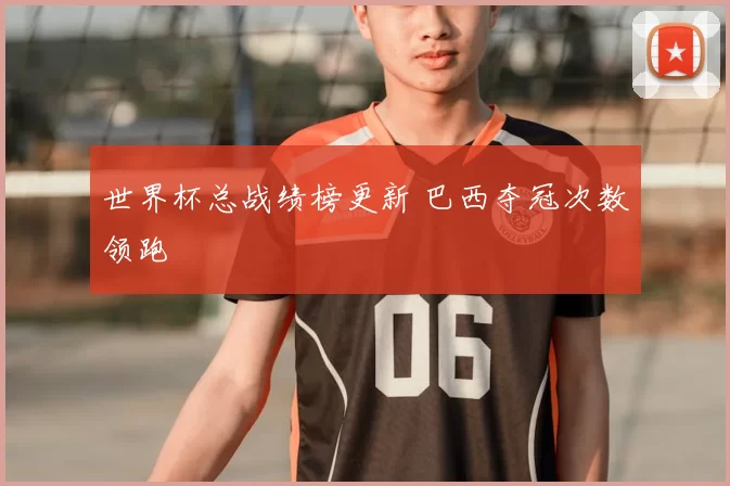 世界杯总战绩榜更新 巴西夺冠次数领跑