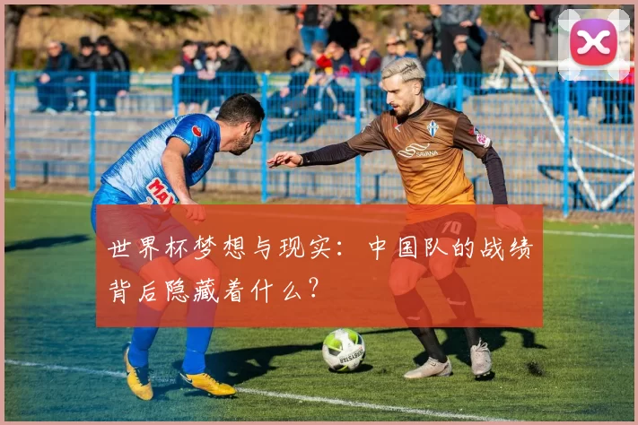 世界杯梦想与现实:中国队的战绩背后隐藏着什么?