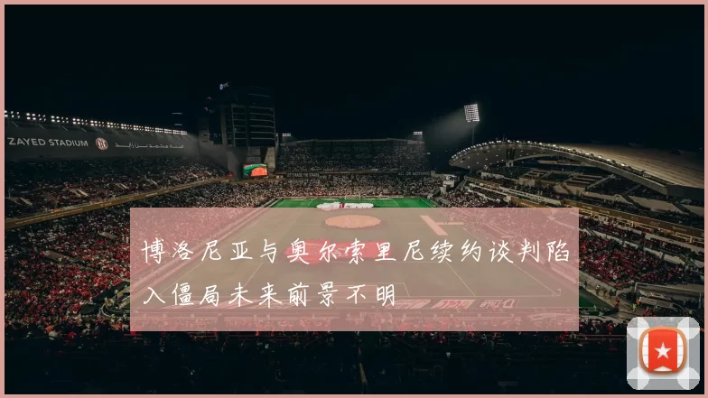 博洛尼亚与奥尔索里尼续约谈判陷入僵局未来前景不明