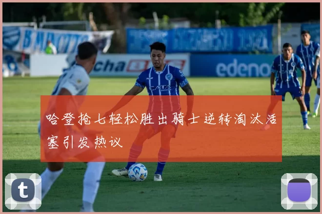 哈登抢七轻松胜出骑士逆转淘汰活塞引发热议