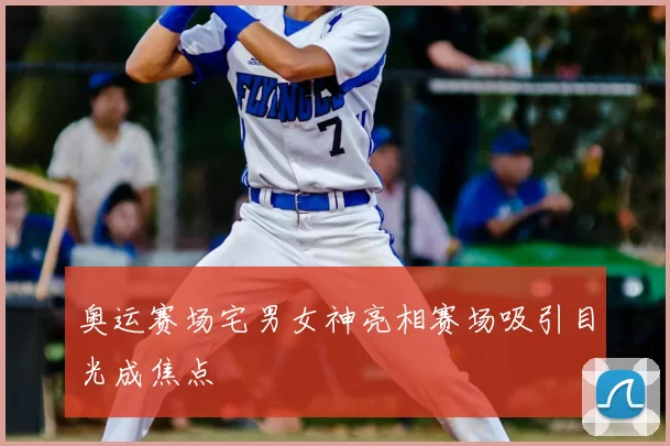 奥运赛场宅男女神亮相赛场吸引目光成焦点
